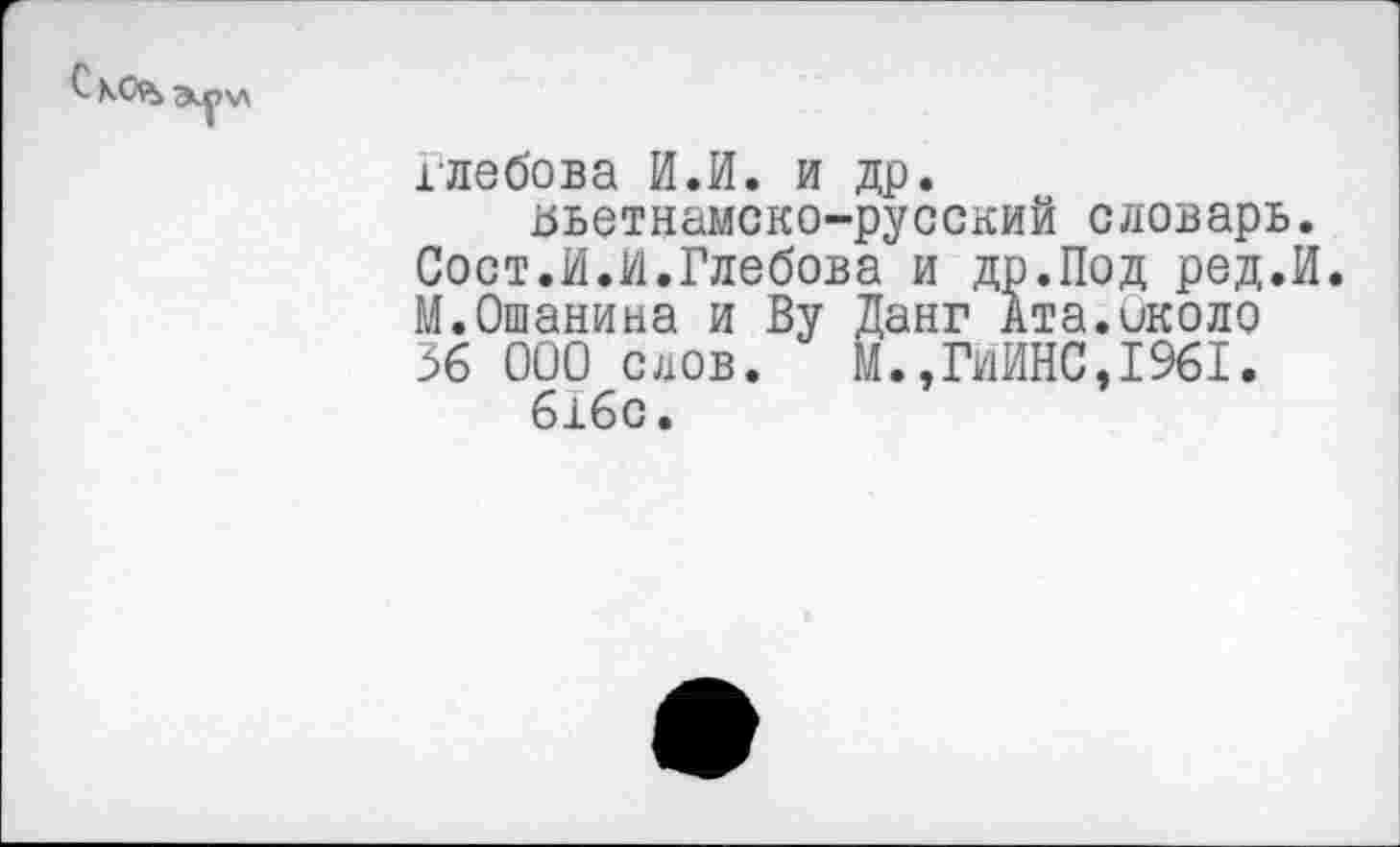 ﻿Глебова И.И. и др. вьетнамско-русский словарь.
Сост.И.И.Глебова и др.Под ред.И. М.Ошанина и Ву Данг Ата.около 36 000 слов. М.,ГИЙНС,1961.
616с.